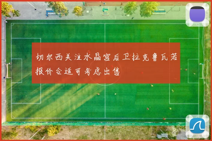 切尔西关注水晶宫后卫拉克鲁瓦若报价合适可考虑出售