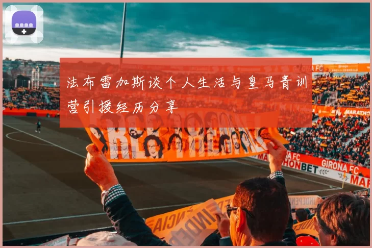 法布雷加斯谈个人生活与皇马青训营引援经历分享