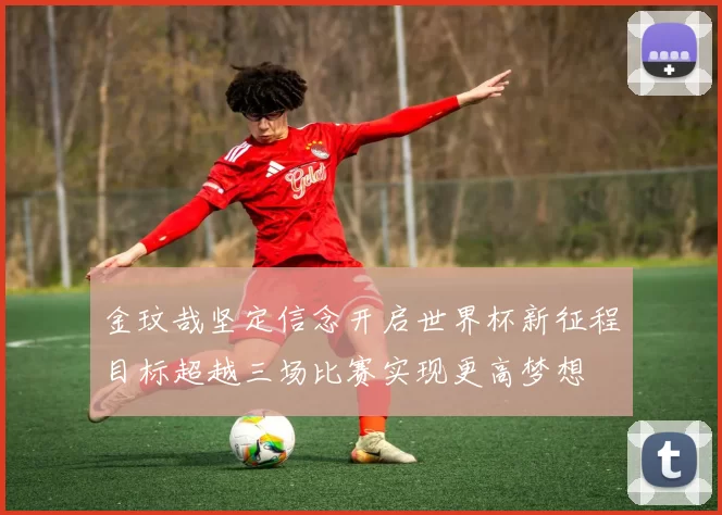 金玟哉坚定信念开启世界杯新征程目标超越三场比赛实现更高梦想