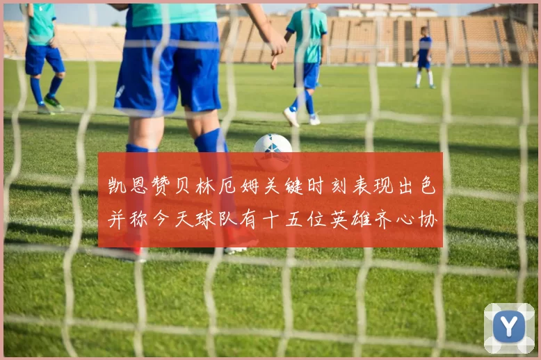 凯恩赞贝林厄姆关键时刻表现出色并称今天球队有十五位英雄齐心协力