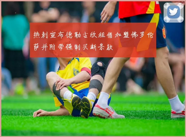 热刺宣布德勒古欣租借加盟佛罗伦萨并附带强制买断条款