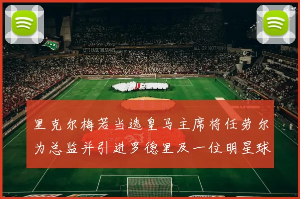 里克尔梅若当选皇马主席将任劳尔为总监并引进罗德里及一位明星球员