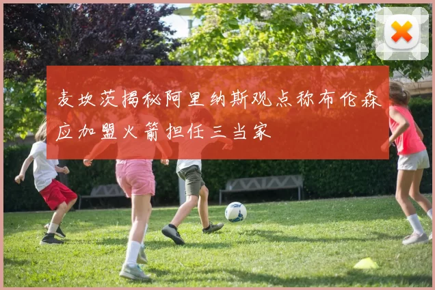 麦坎茨揭秘阿里纳斯观点称布伦森应加盟火箭担任三当家