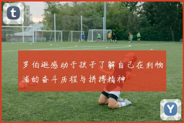 罗伯逊感动于孩子了解自己在利物浦的奋斗历程与拼搏精神