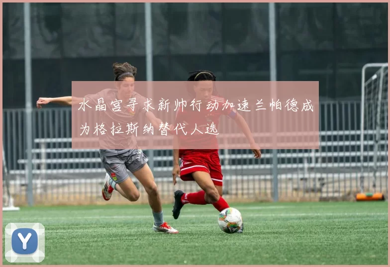 水晶宫寻求新帅行动加速兰帕德成为格拉斯纳替代人选