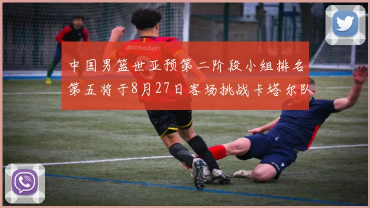 中国男篮世亚预第二阶段小组排名第五将于8月27日客场挑战卡塔尔队