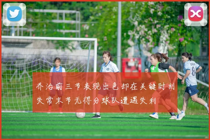 乔治前三节表现出色却在关键时刻失常末节无得分球队遭遇失利