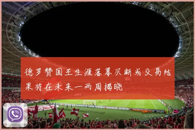 德罗赞国王生涯落幕买断或交易结果将在未来一两周揭晓