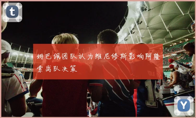 姆巴佩团队认为维尼修斯影响阿隆索离队决策