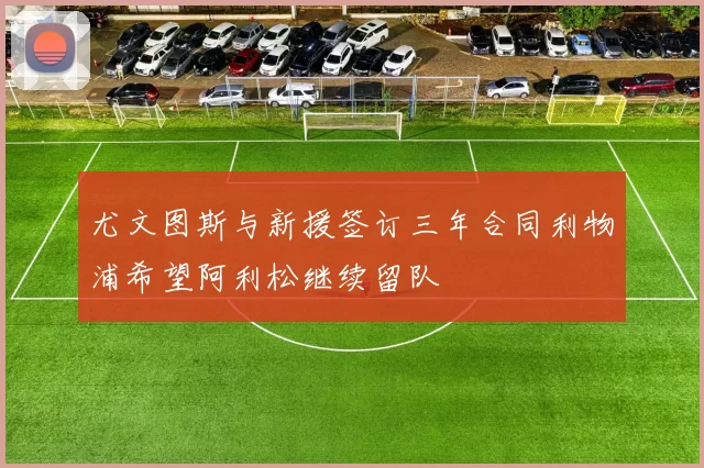 尤文图斯与新援签订三年合同利物浦希望阿利松继续留队