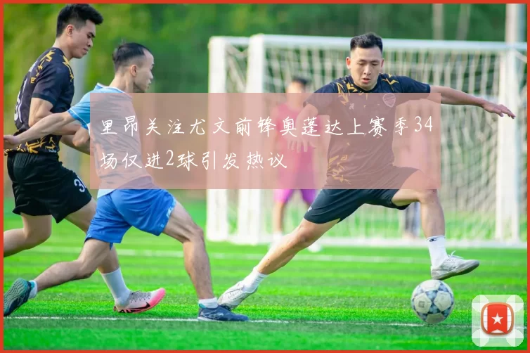 里昂关注尤文前锋奥蓬达上赛季34场仅进2球引发热议