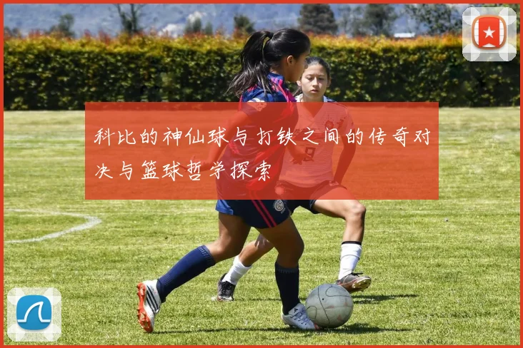 科比的神仙球与打铁之间的传奇对决与篮球哲学探索